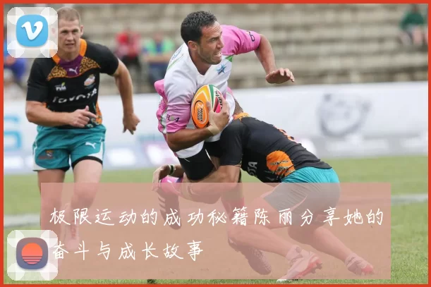 极限运动的成功秘籍陈丽分享她的奋斗与成长故事