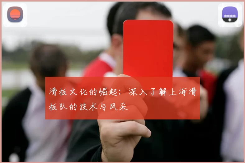 滑板文化的崛起：深入了解上海滑板队的技术与风采