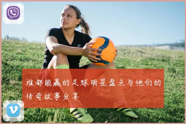 谁都能赢的足球明星盘点与他们的传奇故事分享
