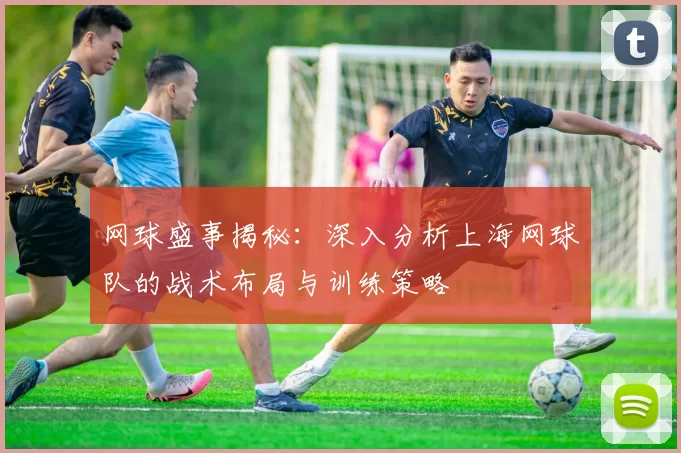 网球盛事揭秘：深入分析上海网球队的战术布局与训练策略
