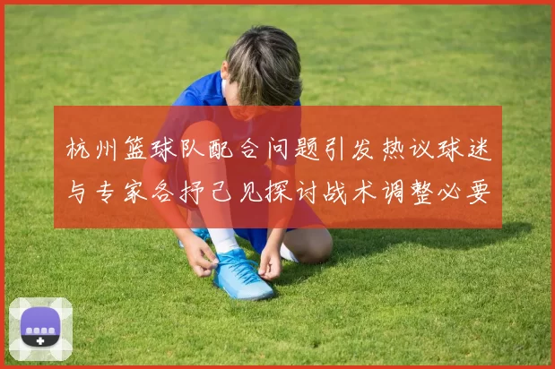 杭州篮球队配合问题引发热议球迷与专家各抒己见探讨战术调整必要性