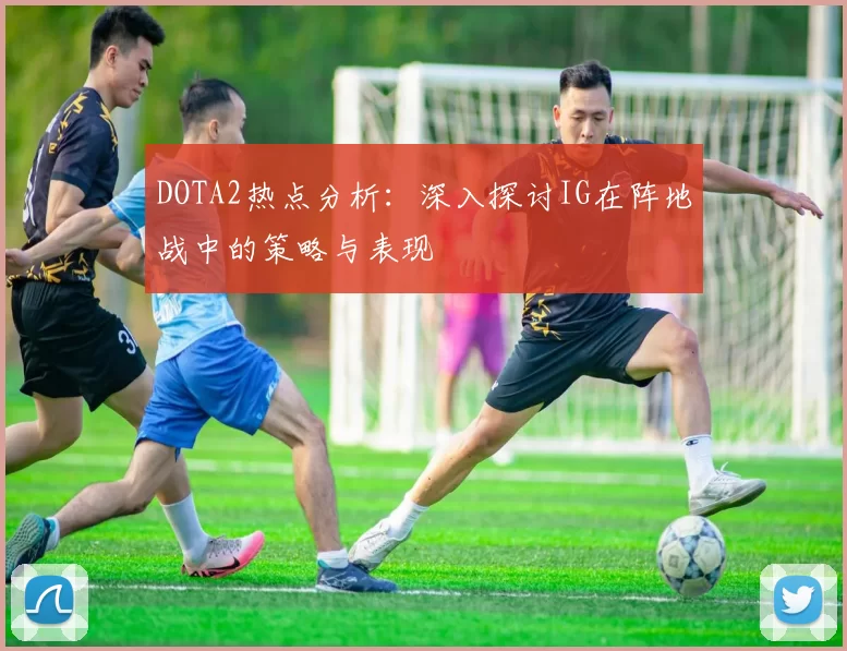 DOTA2热点分析：深入探讨IG在阵地战中的策略与表现
