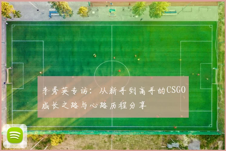 李秀英专访：从新手到高手的CSGO成长之路与心路历程分享