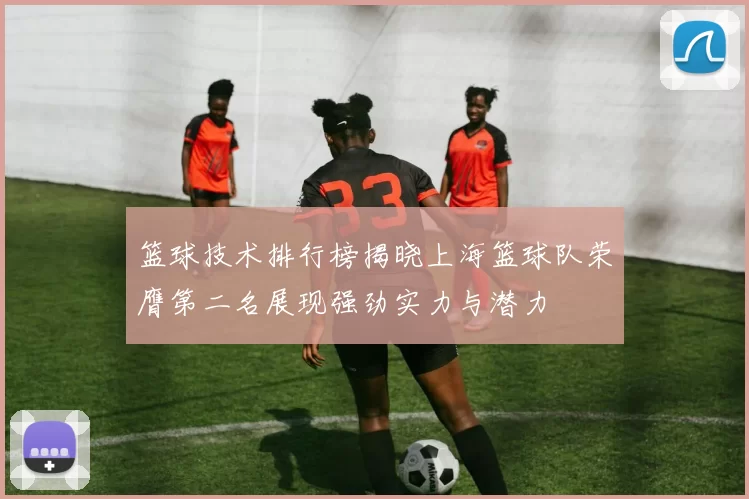 篮球技术排行榜揭晓上海篮球队荣膺第二名展现强劲实力与潜力