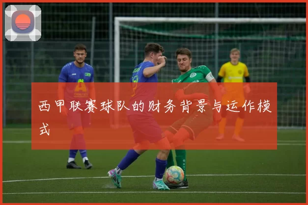 西甲联赛球队的财务背景与运作模式