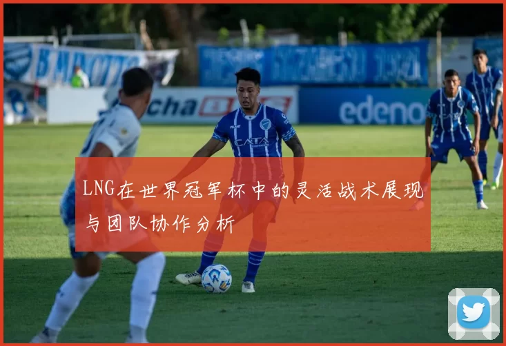 LNG在世界冠军杯中的灵活战术展现与团队协作分析