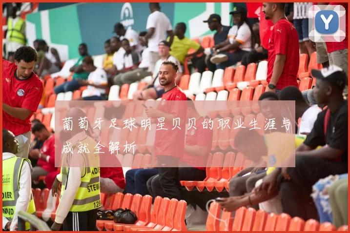 葡萄牙足球明星贝贝的职业生涯与成就全解析
