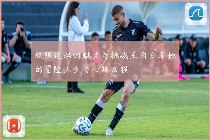 极限运动的魅力与挑战王丽分享她的冒险人生与心路历程
