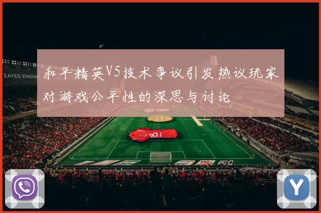和平精英V5技术争议引发热议玩家对游戏公平性的深思与讨论