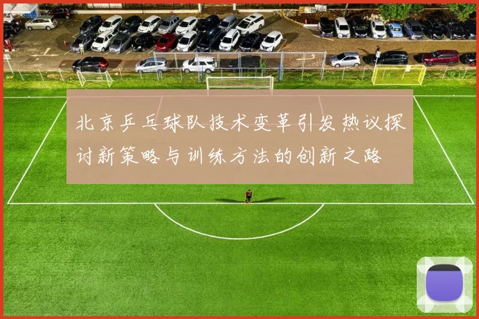 北京乒乓球队技术变革引发热议探讨新策略与训练方法的创新之路