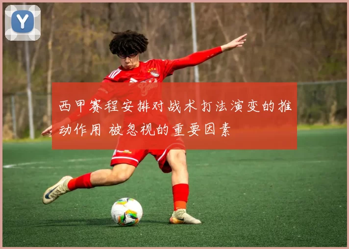 西甲赛程安排对战术打法演变的推动作用 被忽视的重要因素