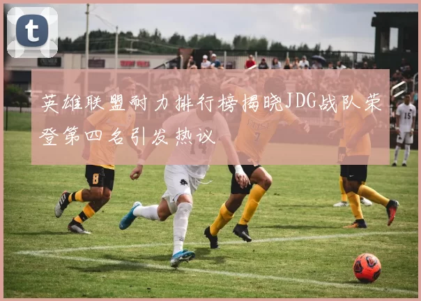 英雄联盟耐力排行榜揭晓JDG战队荣登第四名引发热议