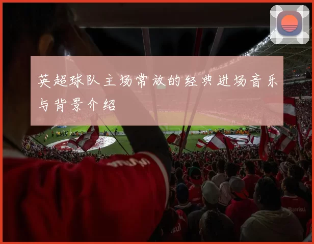 英超球队主场常放的经典进场音乐与背景介绍