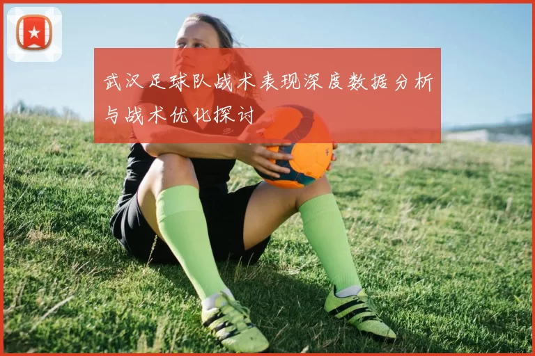 武汉足球队战术表现深度数据分析与战术优化探讨