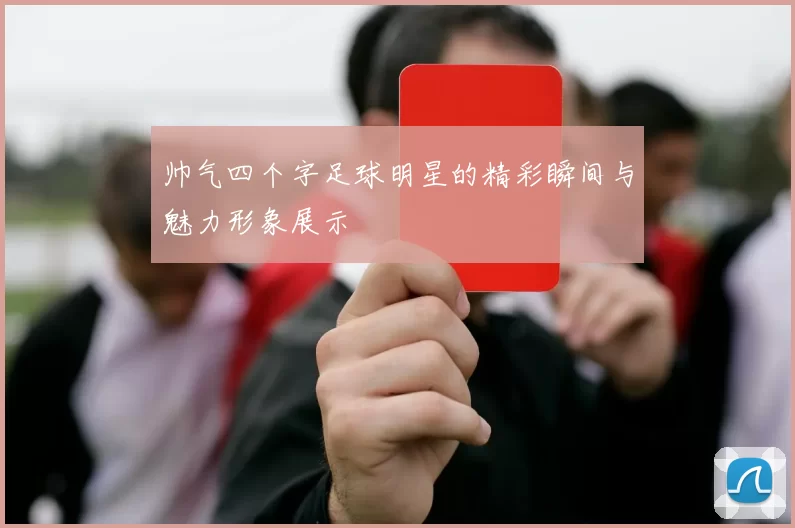 帅气四个字足球明星的精彩瞬间与魅力形象展示