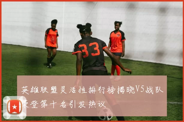 英雄联盟灵活性排行榜揭晓V5战队荣登第十名引发热议