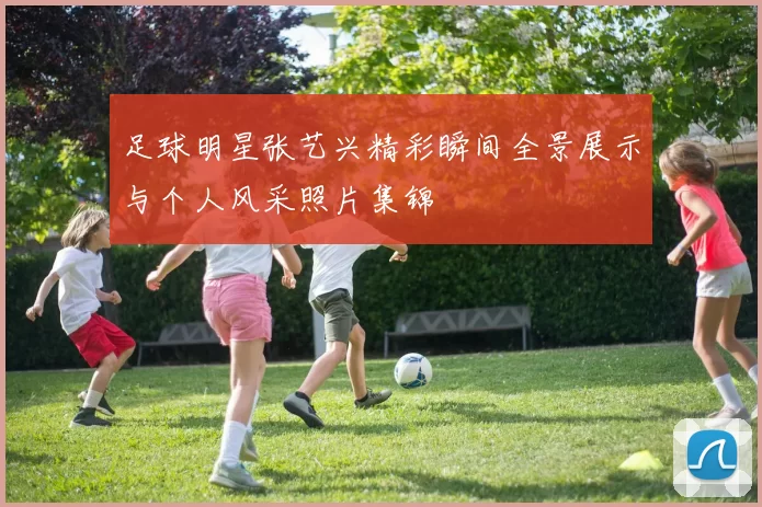 足球明星张艺兴精彩瞬间全景展示与个人风采照片集锦