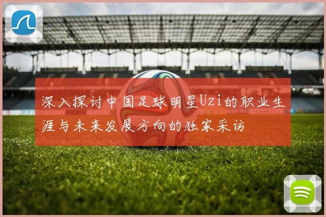 深入探讨中国足球明星Uzi的职业生涯与未来发展方向的独家采访