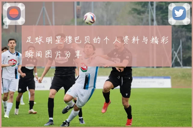 足球明星穆巴贝的个人资料与精彩瞬间图片分享