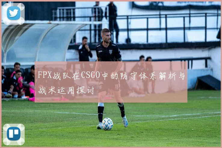 FPX战队在CSGO中的防守体系解析与战术运用探讨
