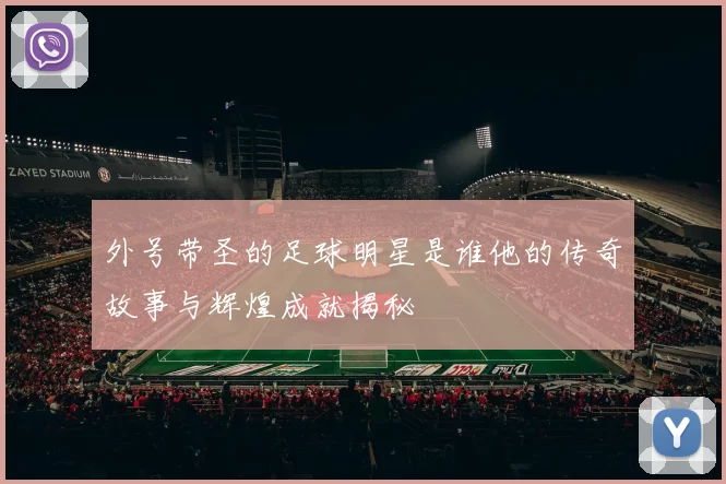 外号带圣的足球明星是谁他的传奇故事与辉煌成就揭秘