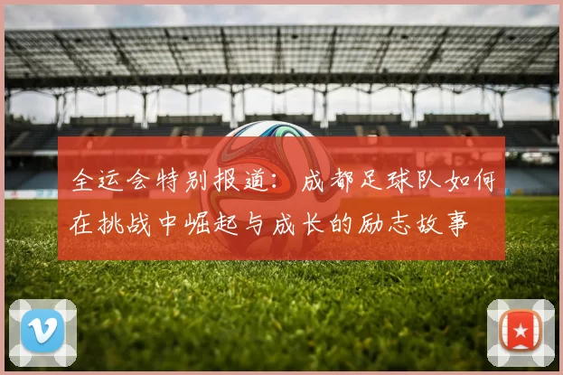 全运会特别报道：成都足球队如何在挑战中崛起与成长的励志故事