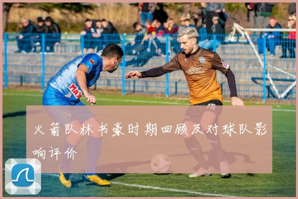 火箭队林书豪时期回顾及对球队影响评价