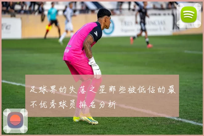足球界的失落之星那些被低估的最不优秀球员排名分析