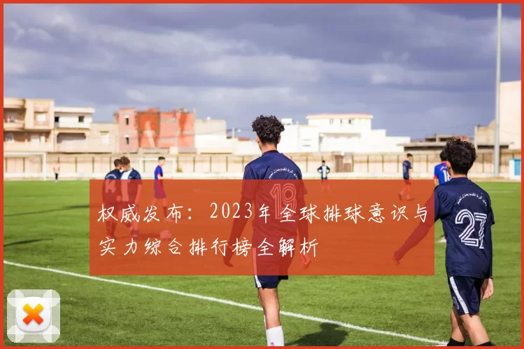 权威发布：2023年全球排球意识与实力综合排行榜全解析