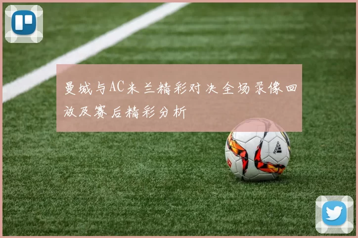 曼城与AC米兰精彩对决全场录像回放及赛后精彩分析