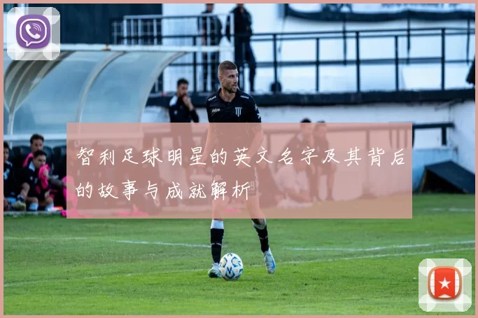 智利足球明星的英文名字及其背后的故事与成就解析