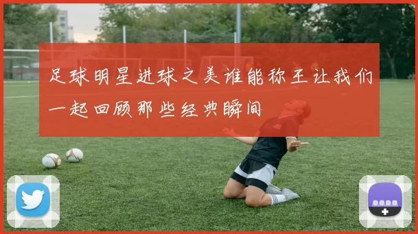 足球明星进球之美谁能称王让我们一起回顾那些经典瞬间