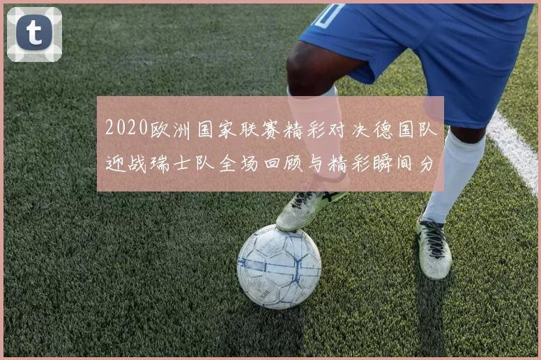 2020欧洲国家联赛精彩对决德国队迎战瑞士队全场回顾与精彩瞬间分析