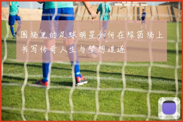 围场里的足球明星如何在绿茵场上书写传奇人生与梦想追逐