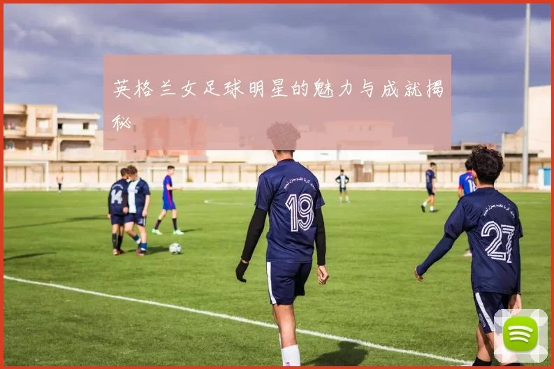 英格兰女足球明星的魅力与成就揭秘