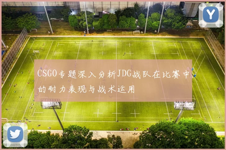 CSGO专题深入分析JDG战队在比赛中的耐力表现与战术运用