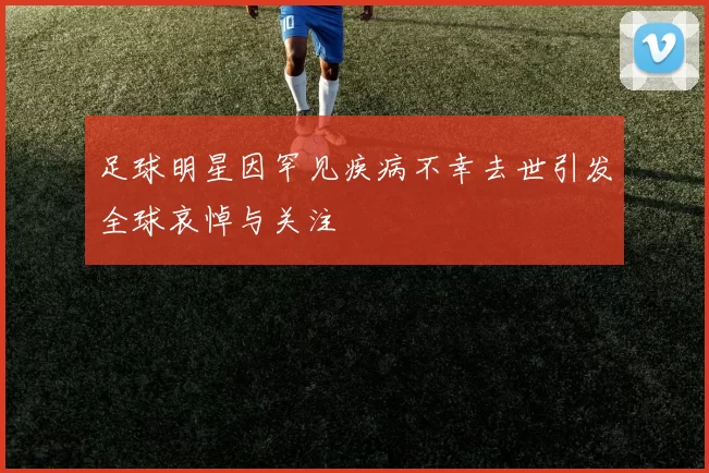 足球明星因罕见疾病不幸去世引发全球哀悼与关注