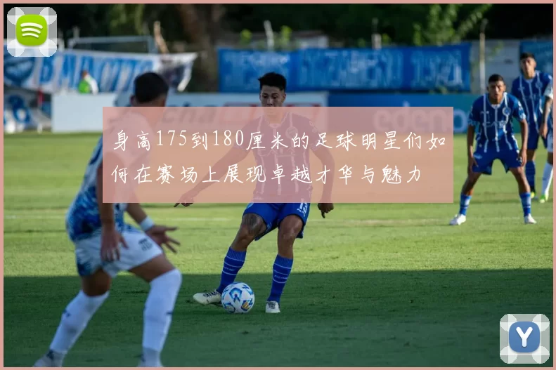 身高175到180厘米的足球明星们如何在赛场上展现卓越才华与魅力