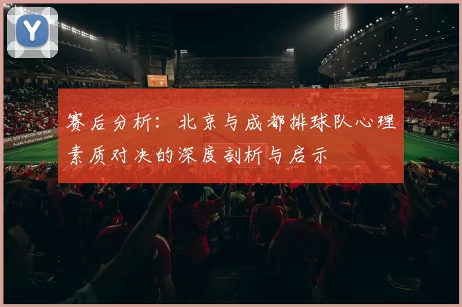 赛后分析：北京与成都排球队心理素质对决的深度剖析与启示