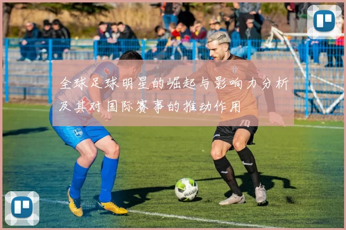 全球足球明星的崛起与影响力分析及其对国际赛事的推动作用