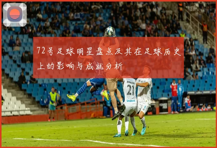 72号足球明星盘点及其在足球历史上的影响与成就分析
