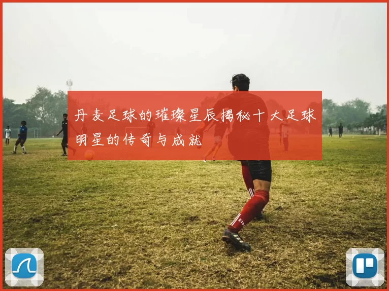 丹麦足球的璀璨星辰揭秘十大足球明星的传奇与成就