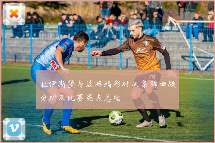 杜伊斯堡与波鸿精彩对决集锦回顾分析及比赛亮点总结