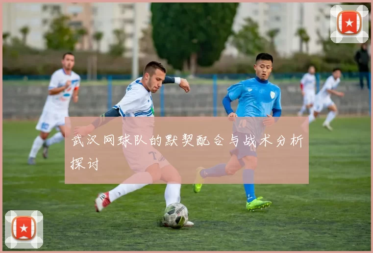 武汉网球队的默契配合与战术分析探讨