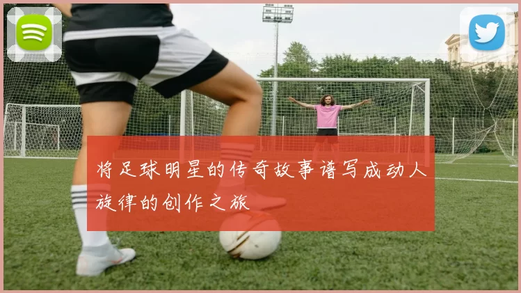 将足球明星的传奇故事谱写成动人旋律的创作之旅