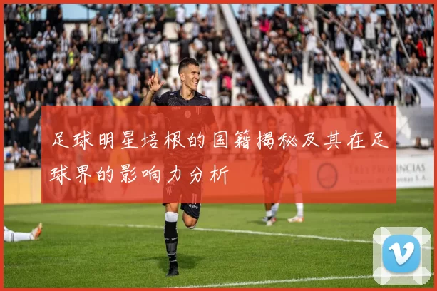 足球明星培根的国籍揭秘及其在足球界的影响力分析