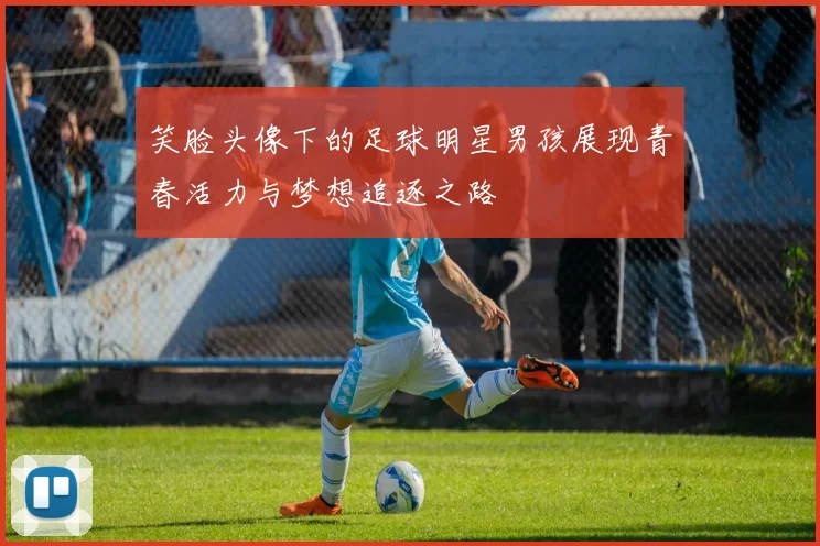 笑脸头像下的足球明星男孩展现青春活力与梦想追逐之路