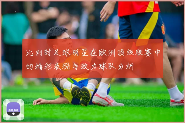 比利时足球明星在欧洲顶级联赛中的精彩表现与效力球队分析