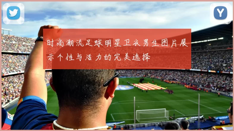 时尚潮流足球明星卫衣男生图片展示个性与活力的完美选择