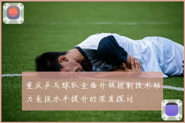 重庆乒乓球队全面升级控制技术助力竞技水平提升的深度探讨